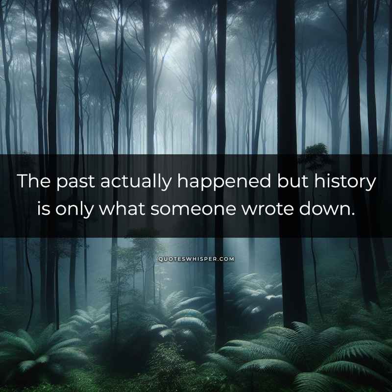 The past actually happened but history is only what someone wrote down.