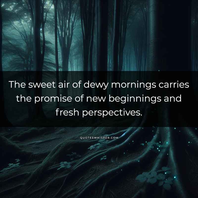 The sweet air of dewy mornings carries the promise of new beginnings and fresh perspectives.