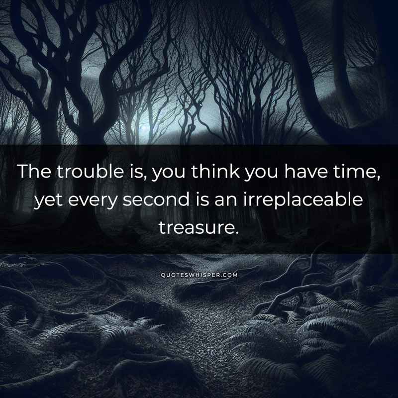 The trouble is, you think you have time, yet every second is an irreplaceable treasure.