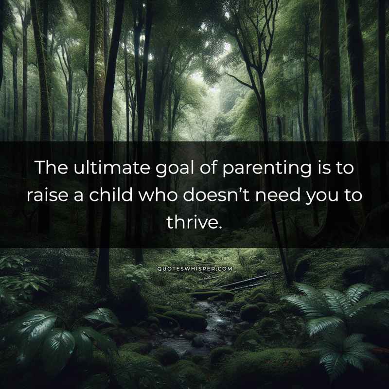 The ultimate goal of parenting is to raise a child who doesn’t need you to thrive.