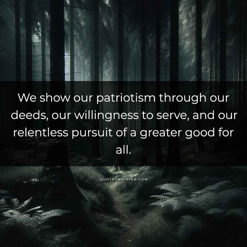 We show our patriotism through our deeds, our willingness to serve, and our relentless pursuit of a greater good for all.