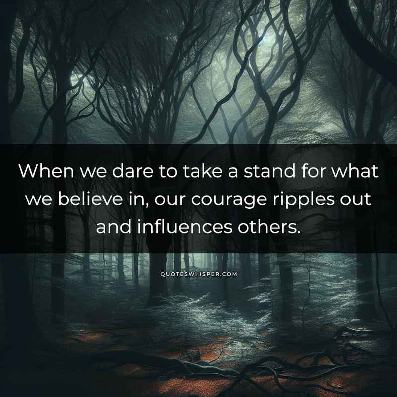 When we dare to take a stand for what we believe in, our courage ripples out and influences others.