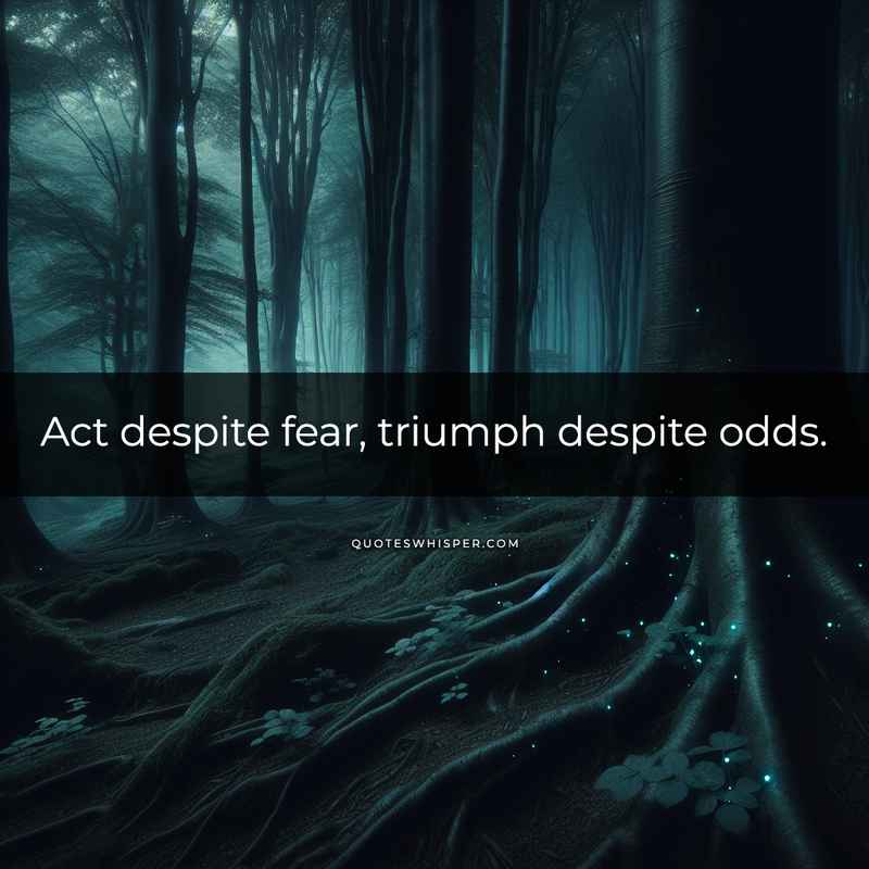 Act despite fear, triumph despite odds.