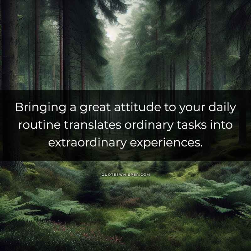 Bringing a great attitude to your daily routine translates ordinary tasks into extraordinary experiences.