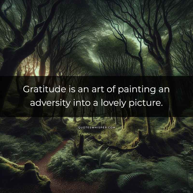 Gratitude is an art of painting an adversity into a lovely picture.