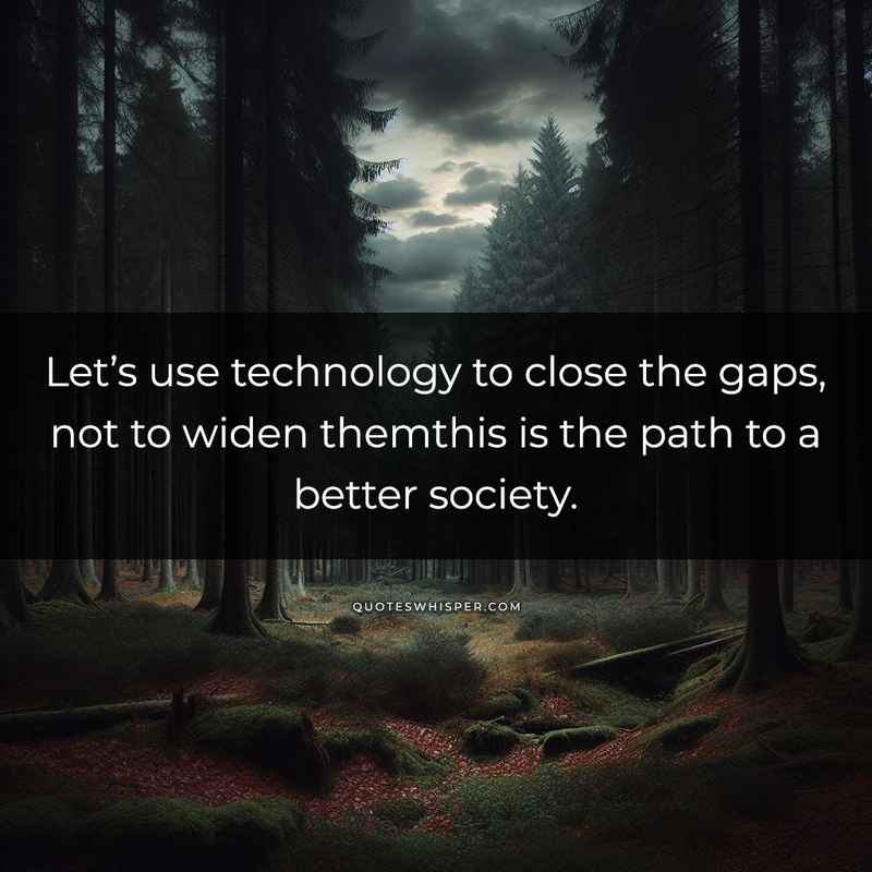 Let’s use technology to close the gaps, not to widen themthis is the path to a better society.