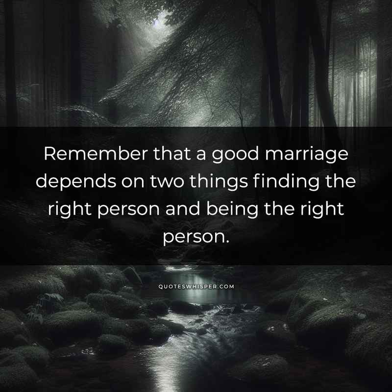 Remember that a good marriage depends on two things finding the right person and being the right person.