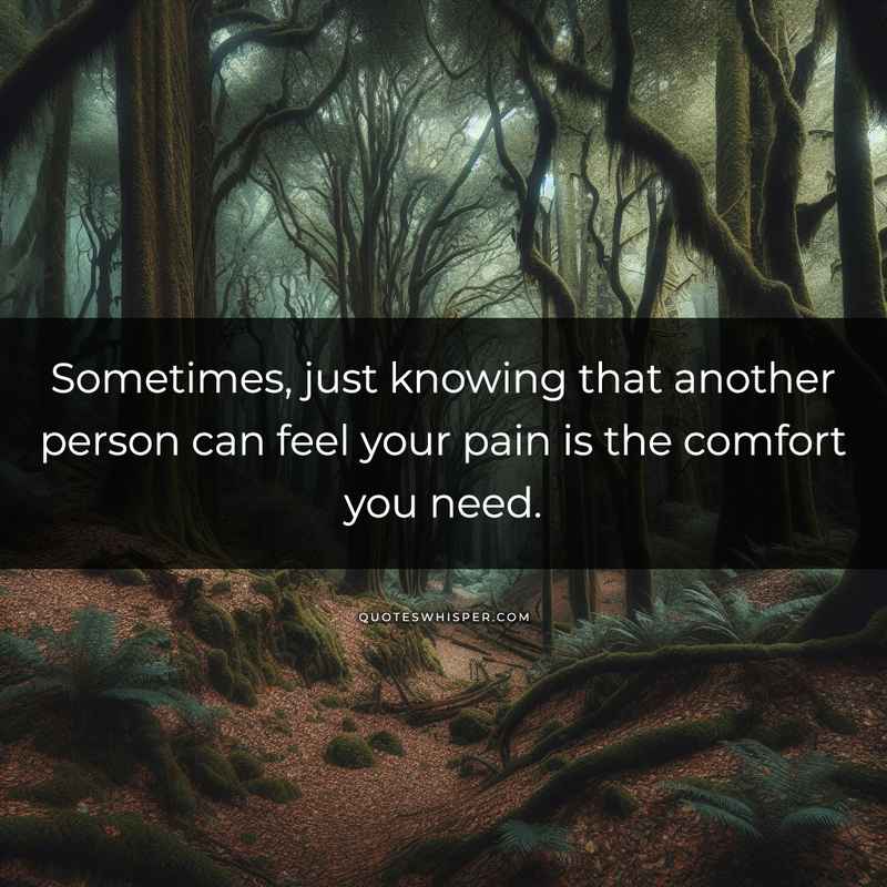 Sometimes, just knowing that another person can feel your pain is the comfort you need.