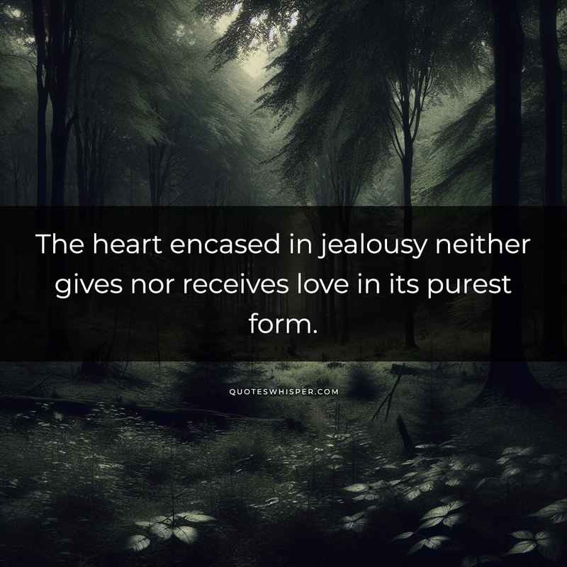 The heart encased in jealousy neither gives nor receives love in its purest form.