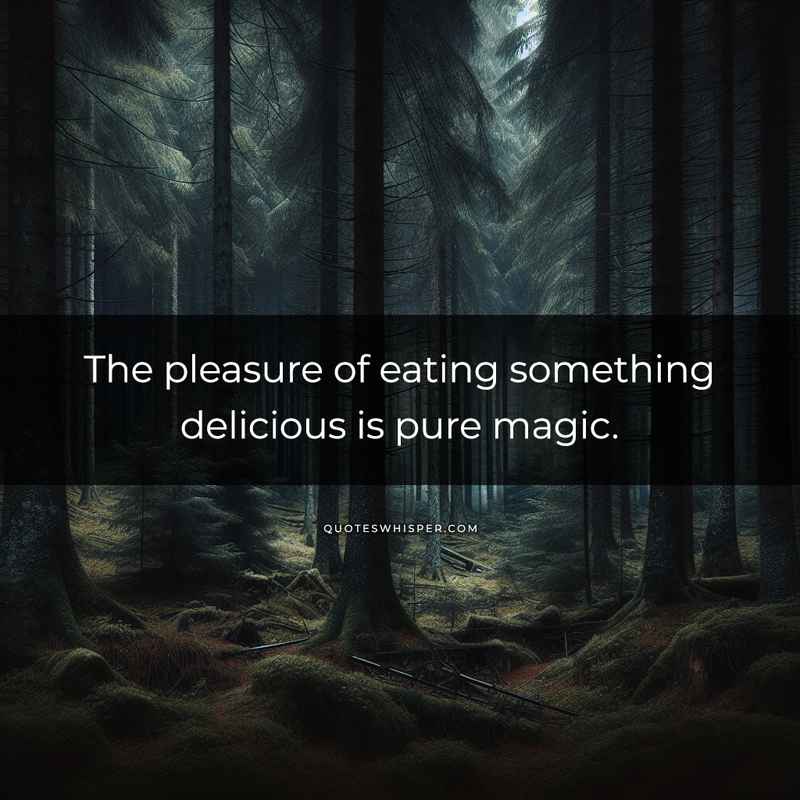 The pleasure of eating something delicious is pure magic.