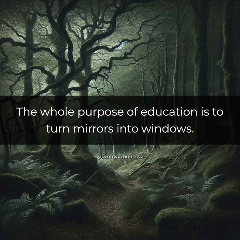 The whole purpose of education is to turn mirrors into windows.