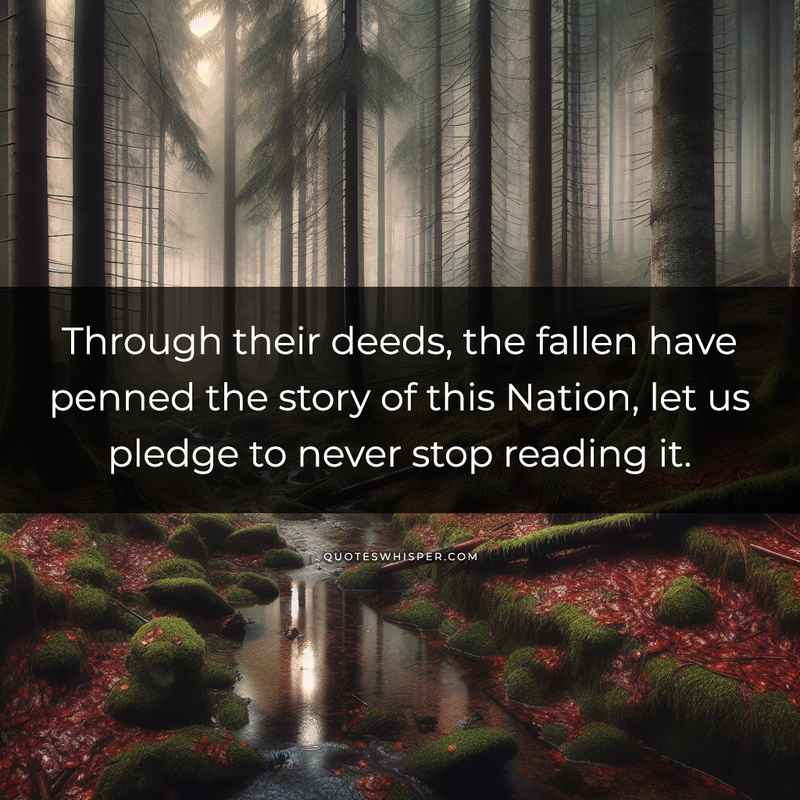 Through their deeds, the fallen have penned the story of this Nation, let us pledge to never stop reading it.