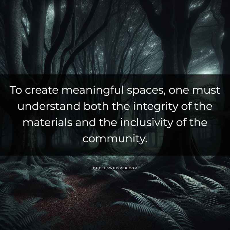 To create meaningful spaces, one must understand both the integrity of the materials and the inclusivity of the community.