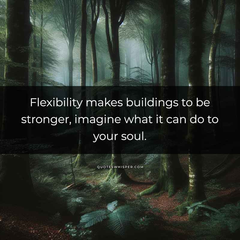 Flexibility makes buildings to be stronger, imagine what it can do to your soul.