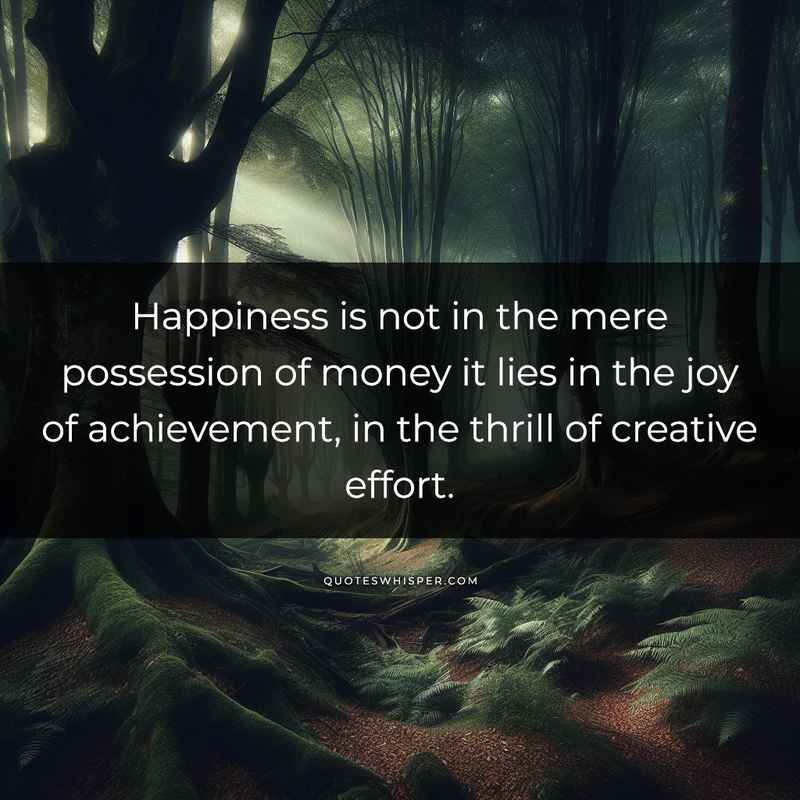 Happiness is not in the mere possession of money it lies in the joy of achievement, in the thrill of creative effort.