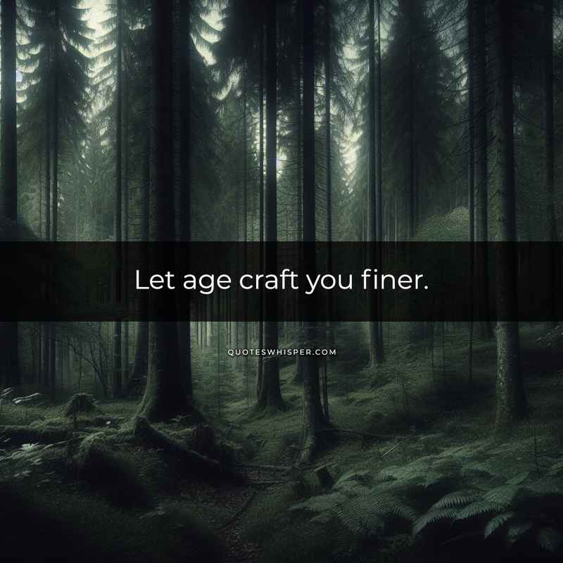 Let age craft you finer.