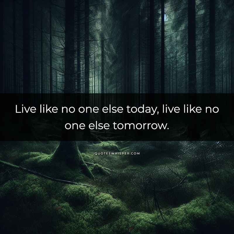 Live like no one else today, live like no one else tomorrow.