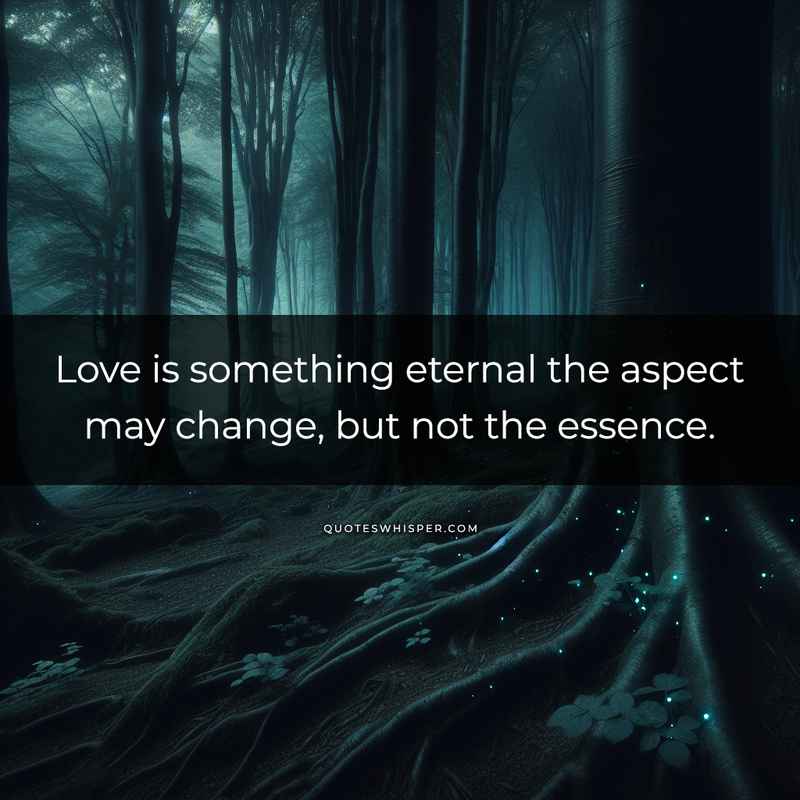 Love is something eternal the aspect may change, but not the essence.