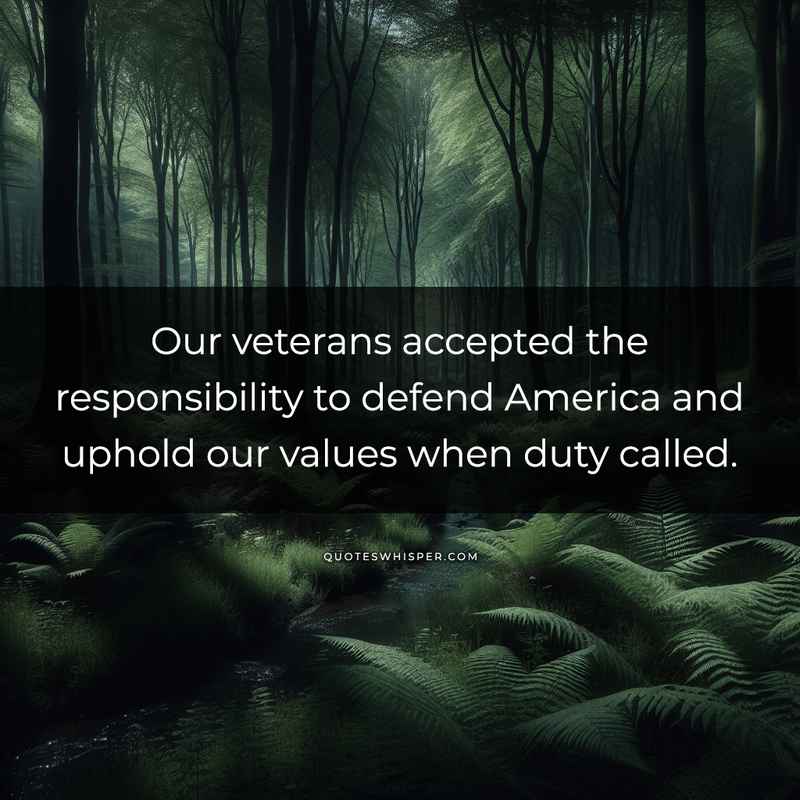 Our veterans accepted the responsibility to defend America and uphold our values when duty called.