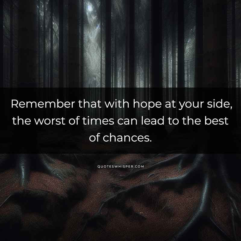 Remember that with hope at your side, the worst of times can lead to the best of chances.