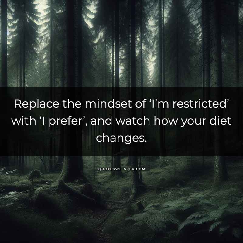 Replace the mindset of ‘I’m restricted’ with ‘I prefer’, and watch how your diet changes.