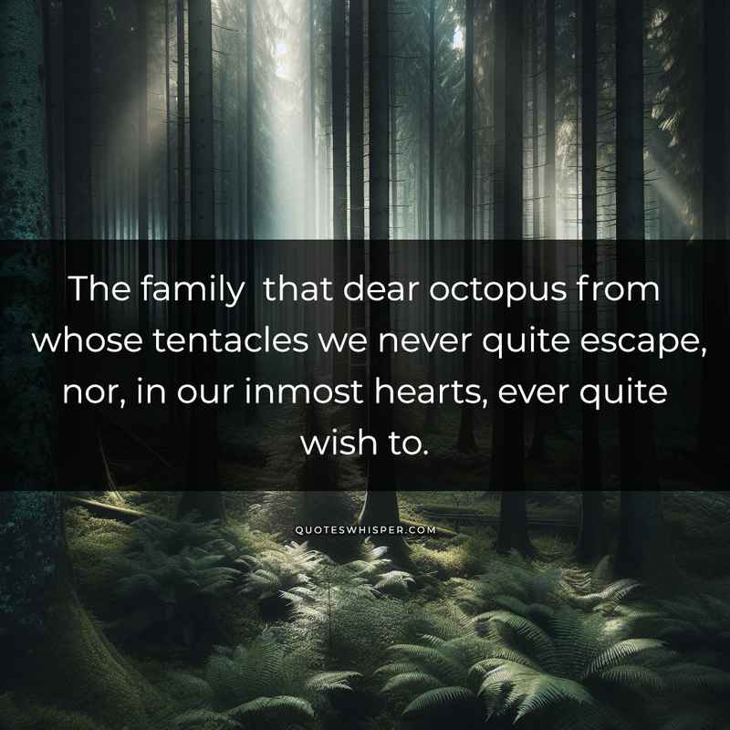 The family that dear octopus from whose tentacles we never quite escape, nor, in our inmost hearts, ever quite wish to.