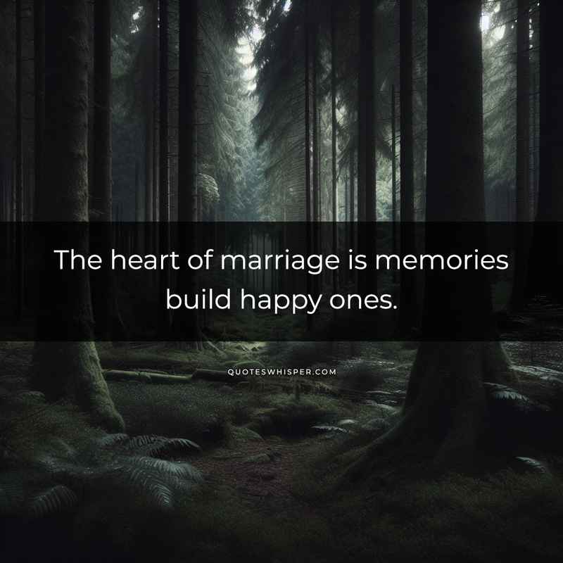 The heart of marriage is memories build happy ones.