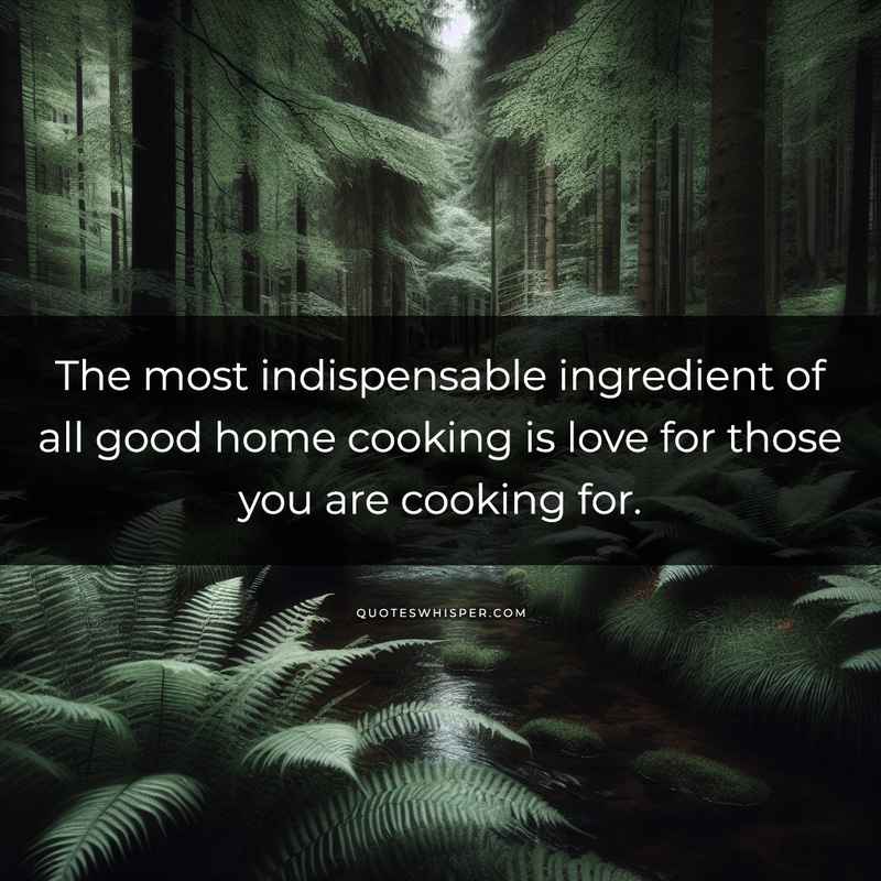 The most indispensable ingredient of all good home cooking is love for those you are cooking for.