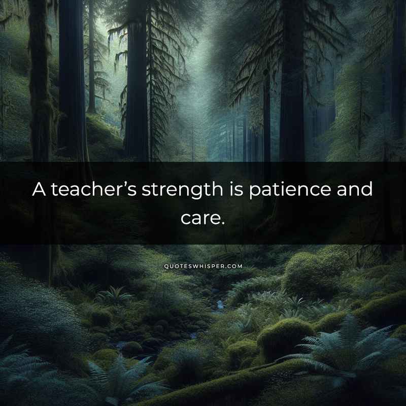 A teacher’s strength is patience and care.
