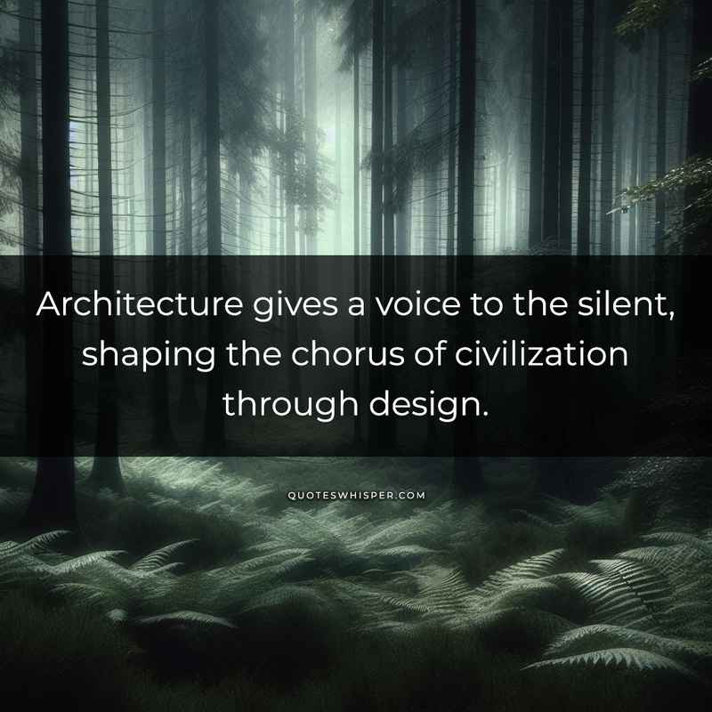 Architecture gives a voice to the silent, shaping the chorus of civilization through design.