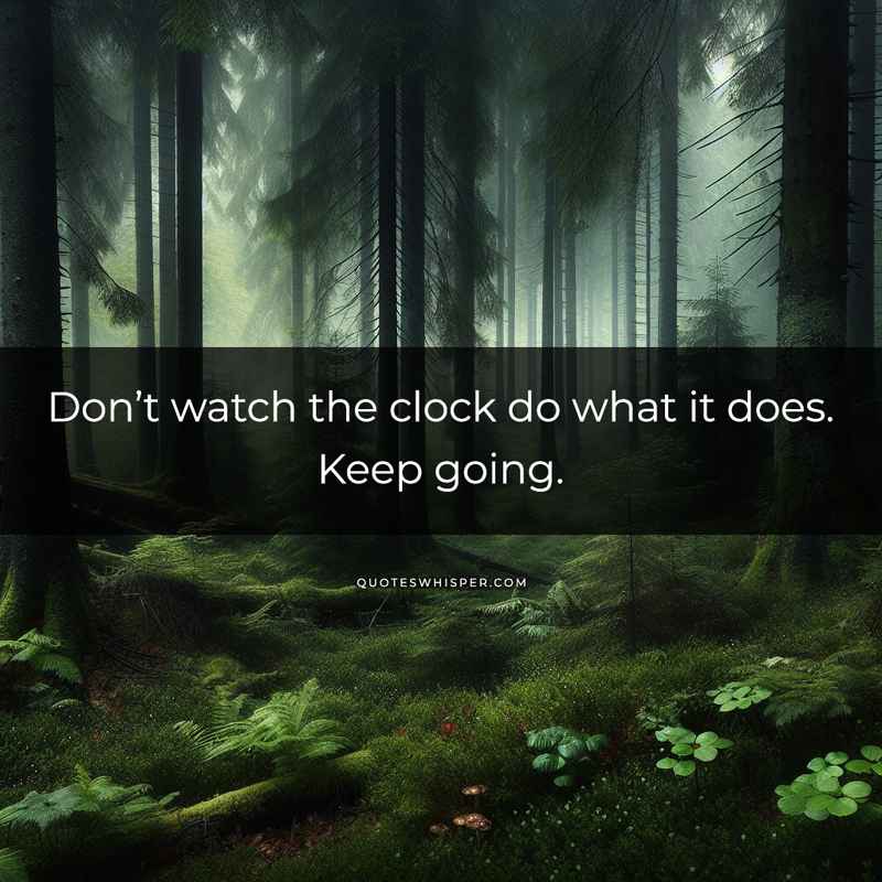 Don’t watch the clock do what it does. Keep going.