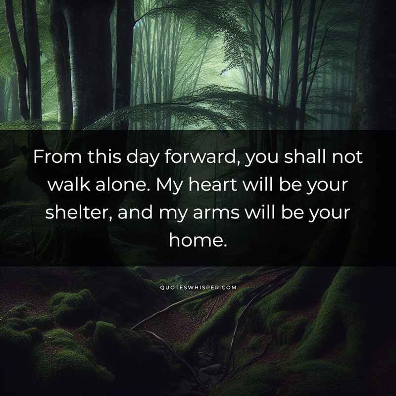 From this day forward, you shall not walk alone. My heart will be your shelter, and my arms will be your home.