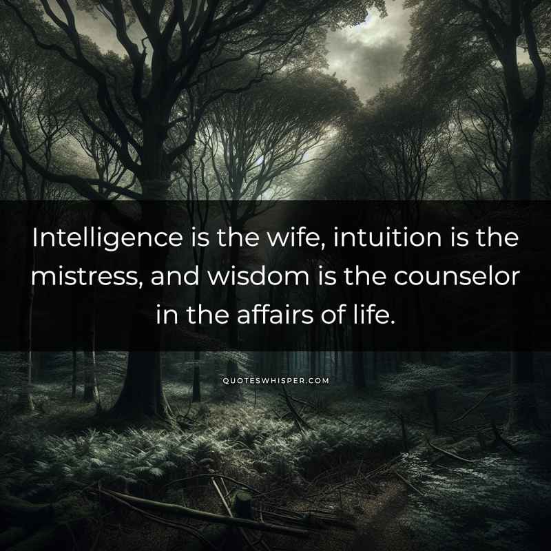 Intelligence is the wife, intuition is the mistress, and wisdom is the counselor in the affairs of life.