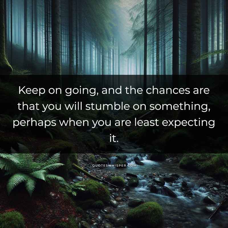 Keep on going, and the chances are that you will stumble on something, perhaps when you are least expecting it.