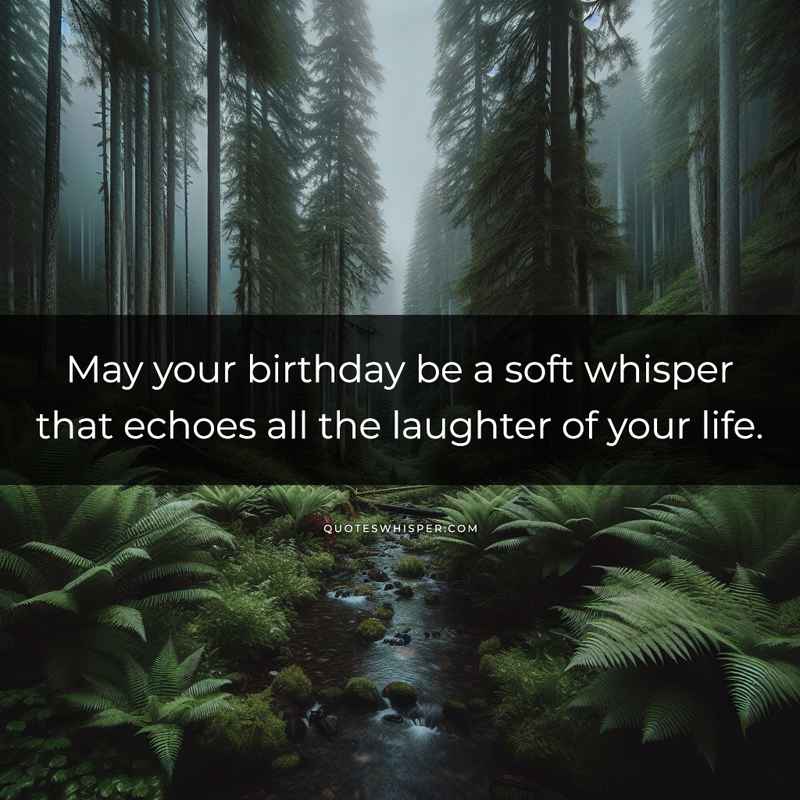 May your birthday be a soft whisper that echoes all the laughter of your life.