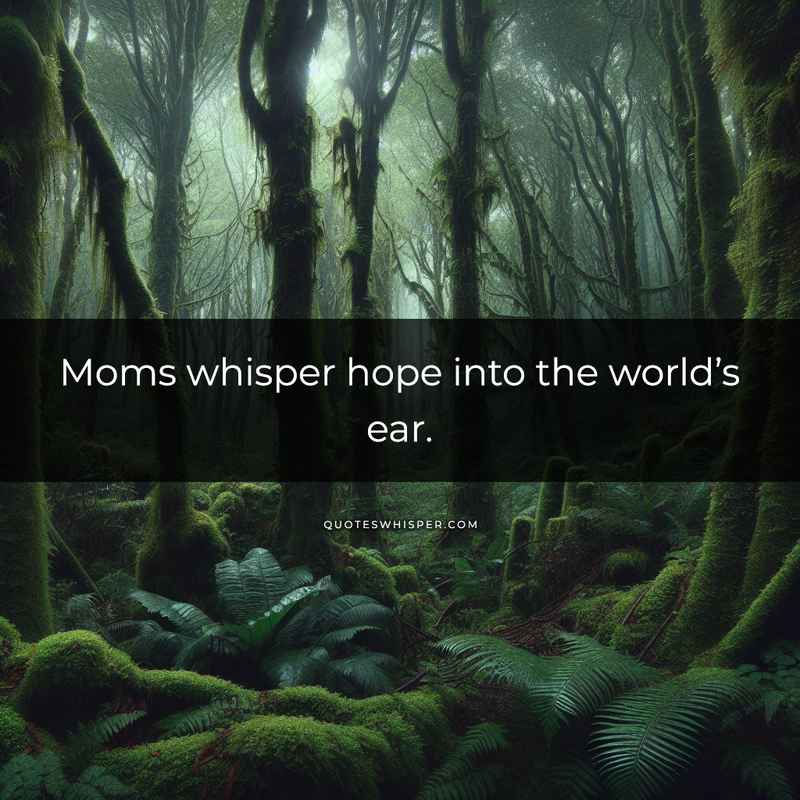 Moms whisper hope into the world’s ear.