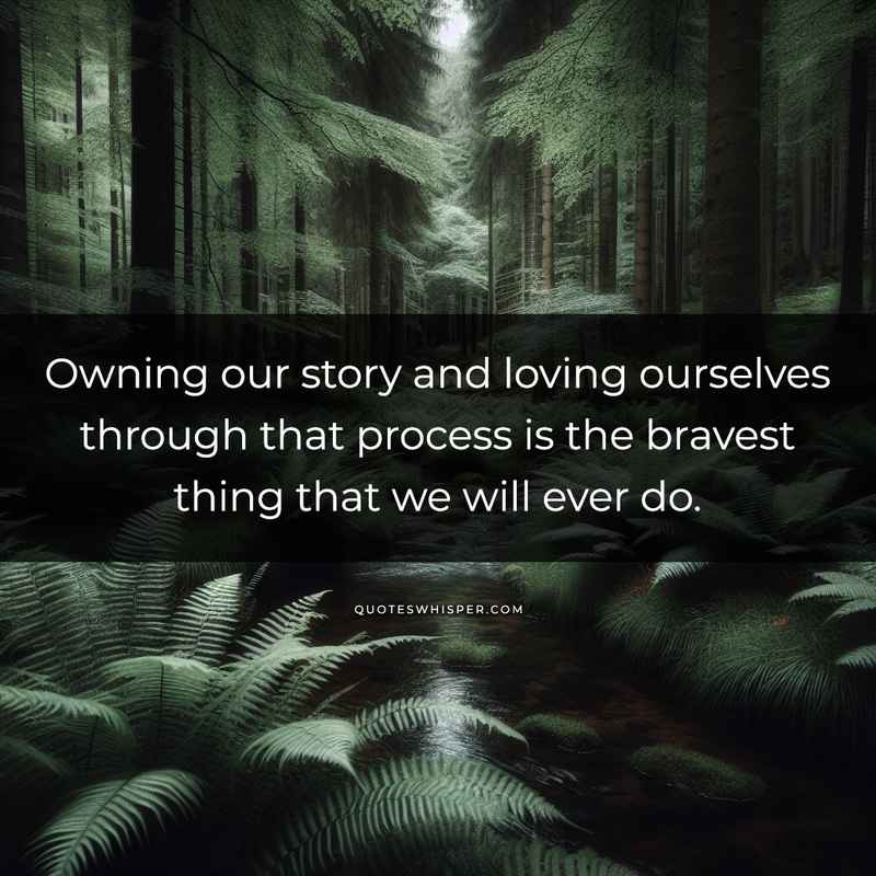 Owning our story and loving ourselves through that process is the bravest thing that we will ever do.