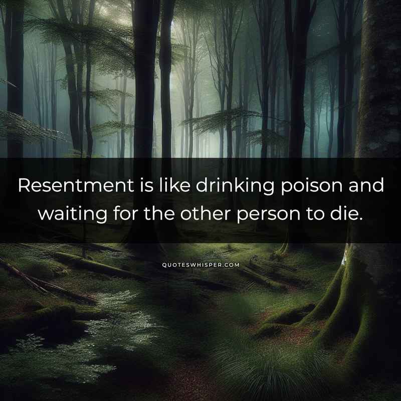 Resentment is like drinking poison and waiting for the other person to die.