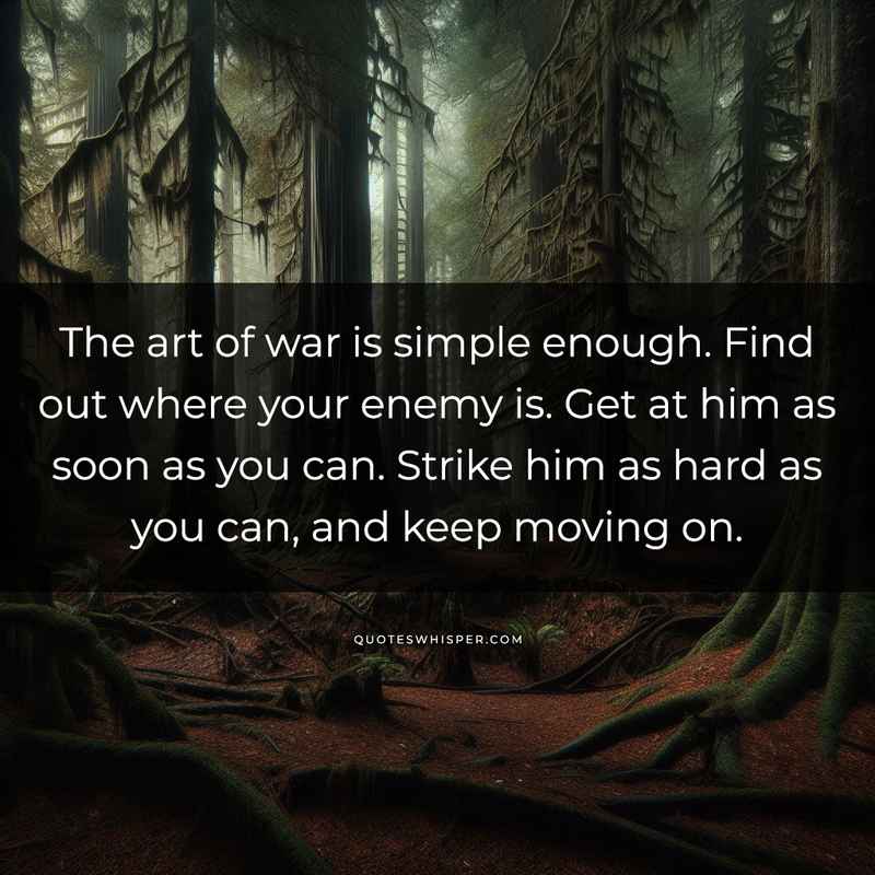 The art of war is simple enough. Find out where your enemy is. Get at him as soon as you can. Strike him as hard as you can, and keep moving on.