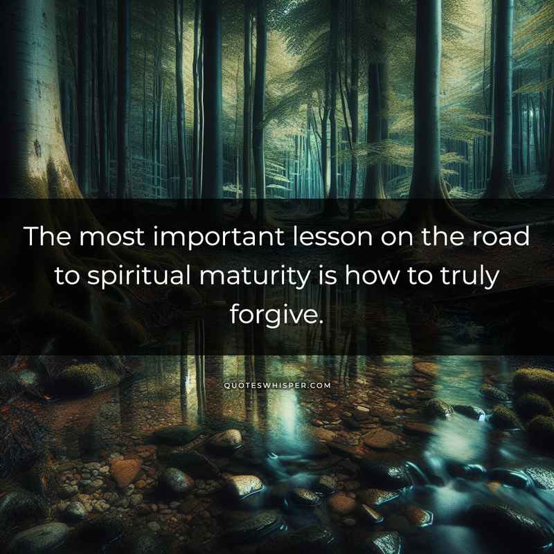 The most important lesson on the road to spiritual maturity is how to truly forgive.