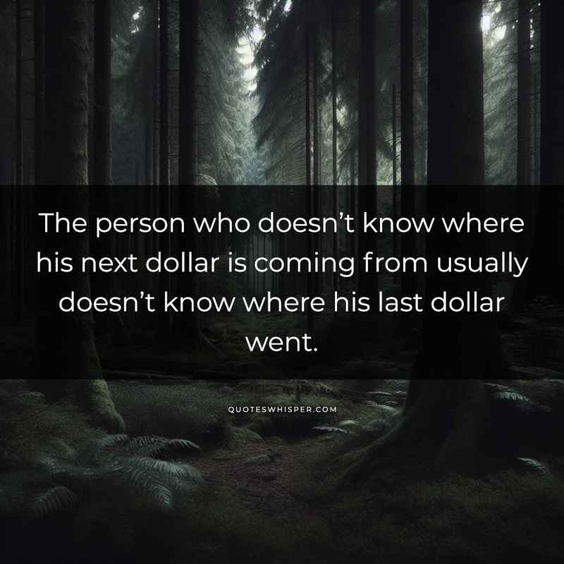 The person who doesn’t know where his next dollar is coming from usually doesn’t know where his last dollar went.