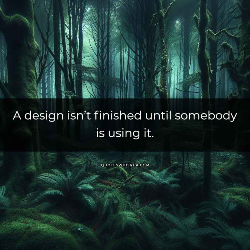 A design isn’t finished until somebody is using it.
