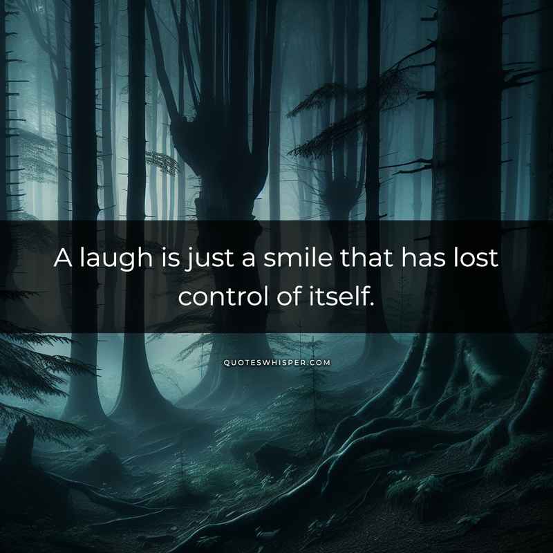 A laugh is just a smile that has lost control of itself.