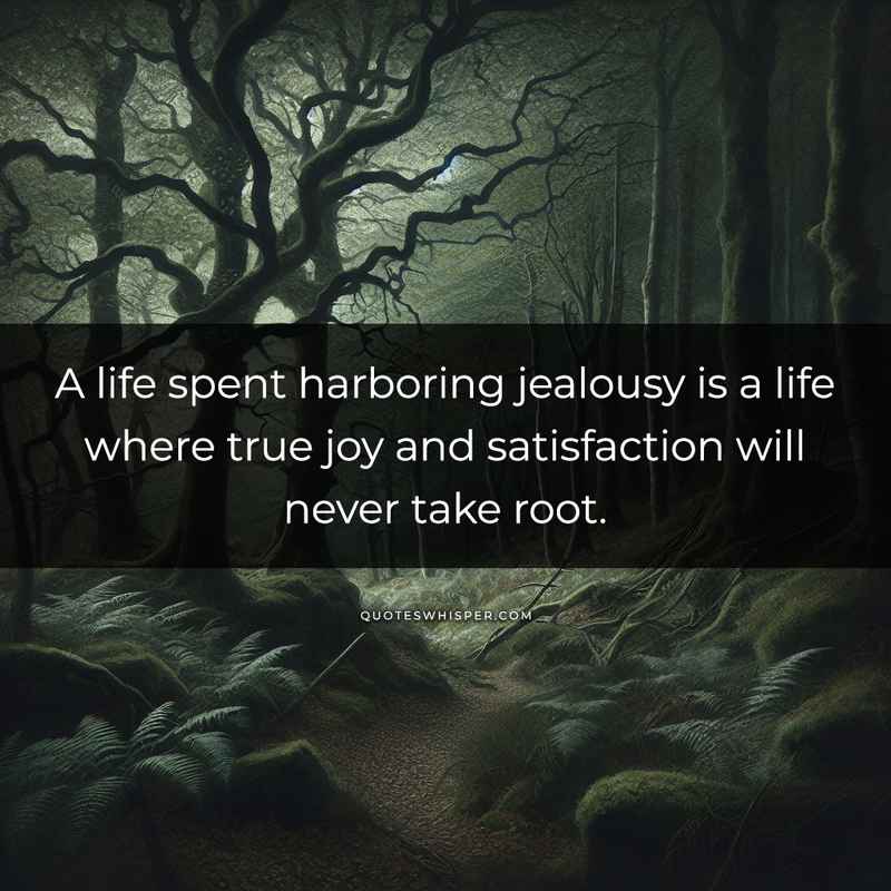 A life spent harboring jealousy is a life where true joy and satisfaction will never take root.