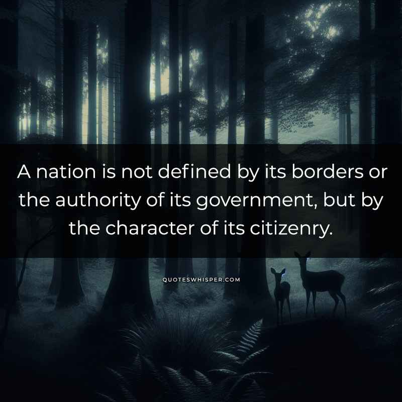 A nation is not defined by its borders or the authority of its government, but by the character of its citizenry.