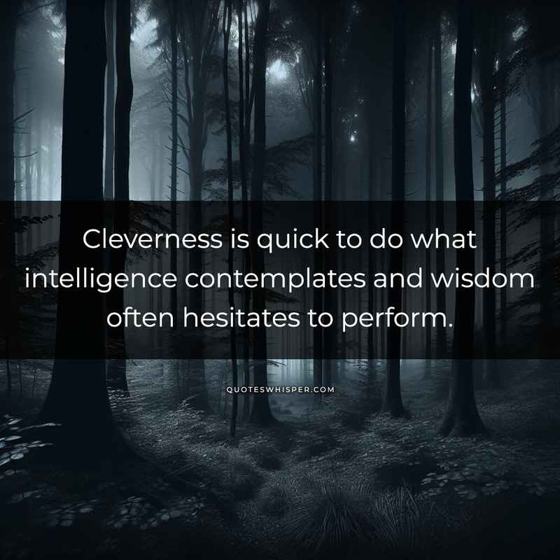 Cleverness is quick to do what intelligence contemplates and wisdom often hesitates to perform.