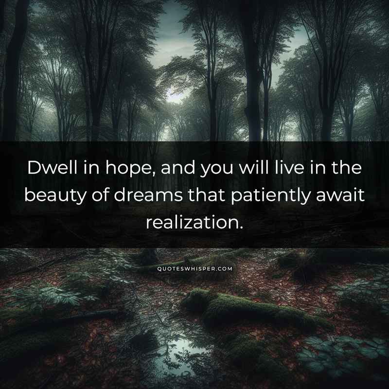 Dwell in hope, and you will live in the beauty of dreams that patiently await realization.
