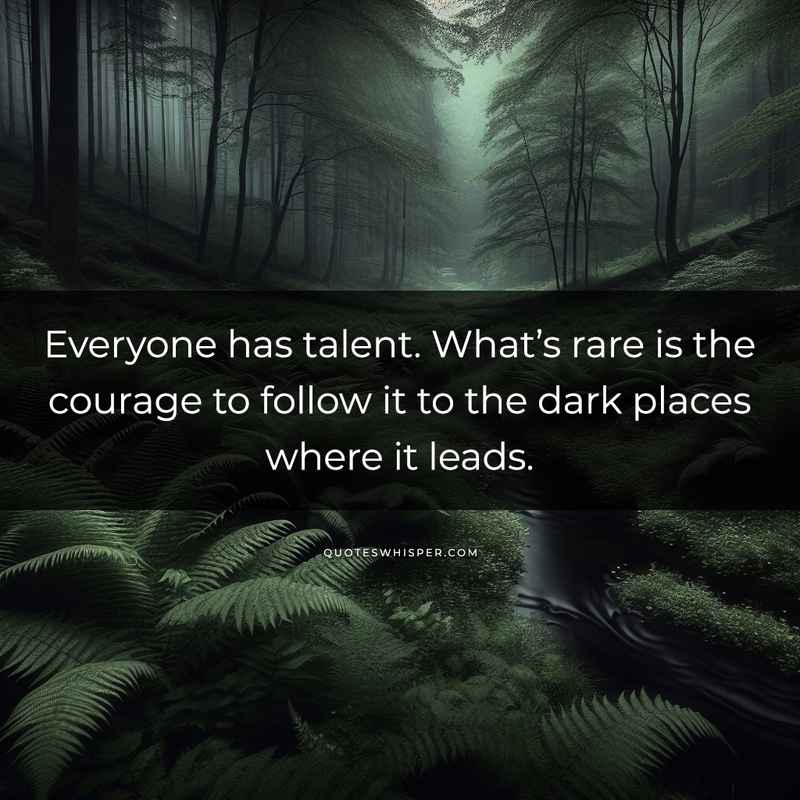 Everyone has talent. What’s rare is the courage to follow it to the dark places where it leads.