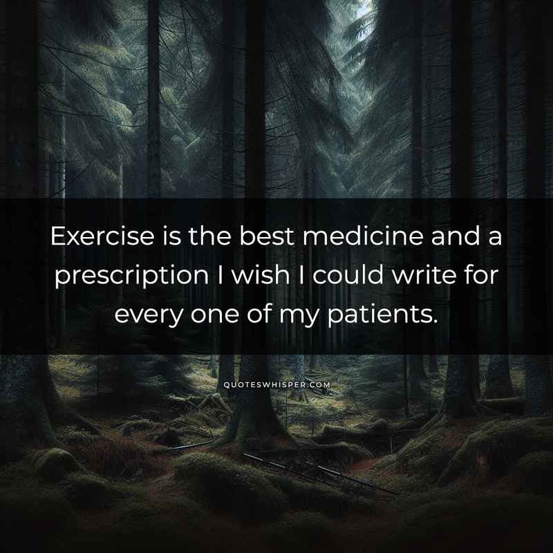 Exercise is the best medicine and a prescription I wish I could write for every one of my patients.