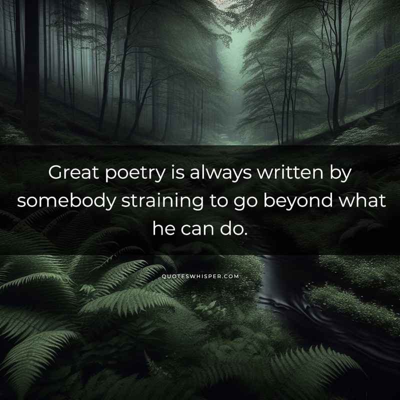 Great poetry is always written by somebody straining to go beyond what he can do.